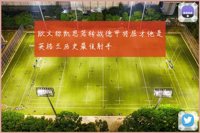 欧文称凯恩若转战德甲将屈才他是英格兰历史最佳射手