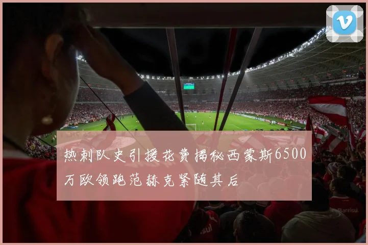 热刺队史引援花费揭秘西蒙斯6500万欧领跑范赫克紧随其后