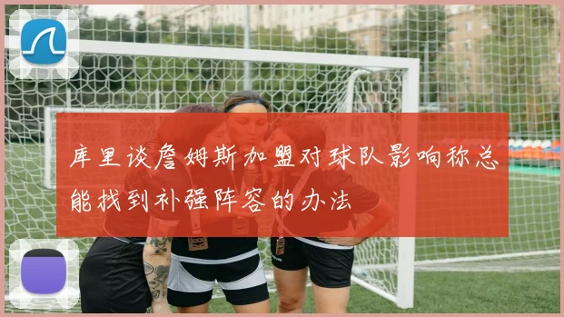 库里谈詹姆斯加盟对球队影响称总能找到补强阵容的办法