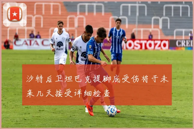 沙特后卫坦巴克提脚底受伤将于未来几天接受详细检查