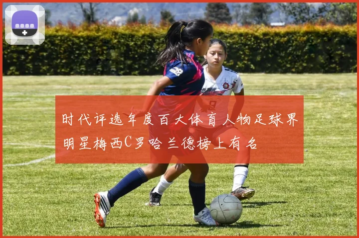 时代评选年度百大体育人物足球界明星梅西C罗哈兰德榜上有名