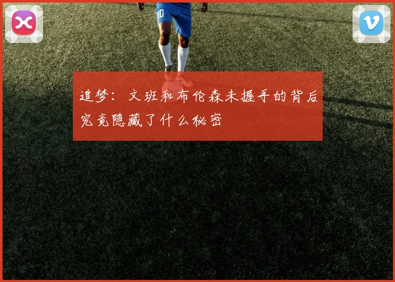 追梦：文班和布伦森未握手的背后究竟隐藏了什么秘密
