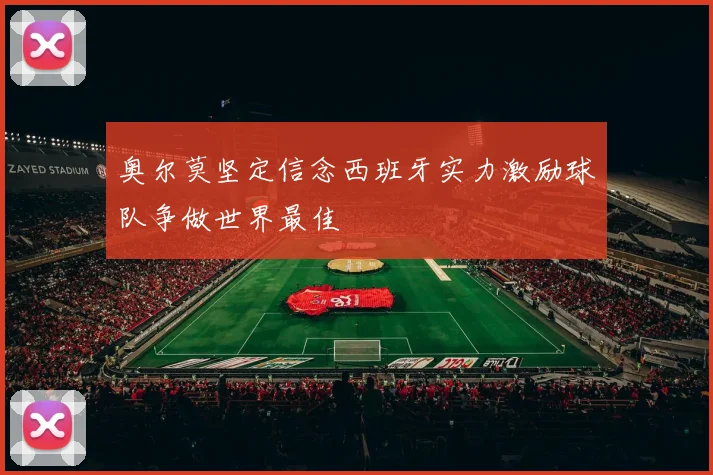 奥尔莫坚定信念西班牙实力激励球队争做世界最佳