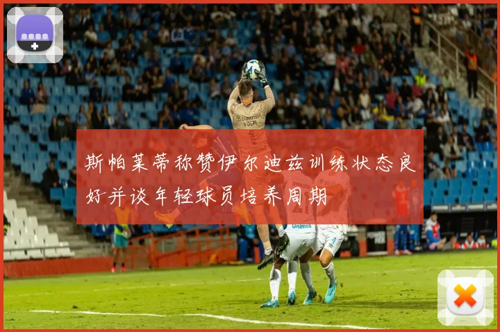 斯帕莱蒂称赞伊尔迪兹训练状态良好并谈年轻球员培养周期