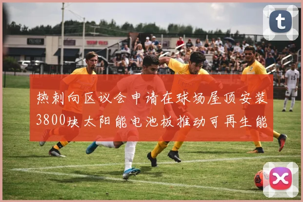热刺向区议会申请在球场屋顶安装3800块太阳能电池板推动可再生能源发展