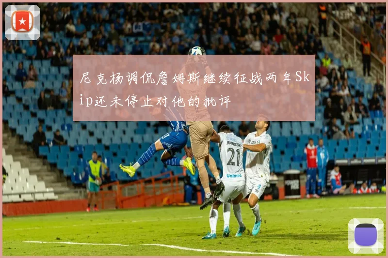 尼克杨调侃詹姆斯继续征战两年Skip还未停止对他的批评
