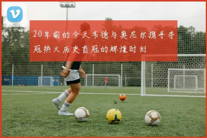 20年前的今天韦德与奥尼尔携手夺冠热火历史首冠的辉煌时刻
