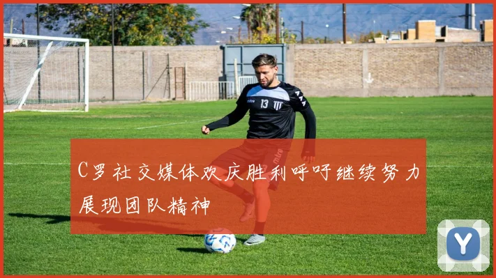 C罗社交媒体欢庆胜利呼吁继续努力展现团队精神