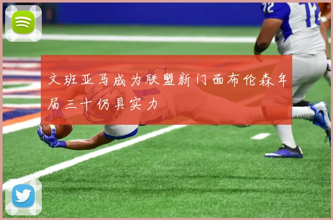 文班亚马成为联盟新门面布伦森年届三十仍具实力