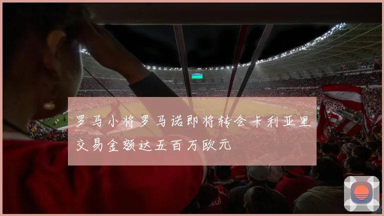 罗马小将罗马诺即将转会卡利亚里交易金额达五百万欧元