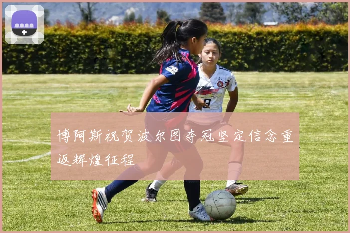博阿斯祝贺波尔图夺冠坚定信念重返辉煌征程