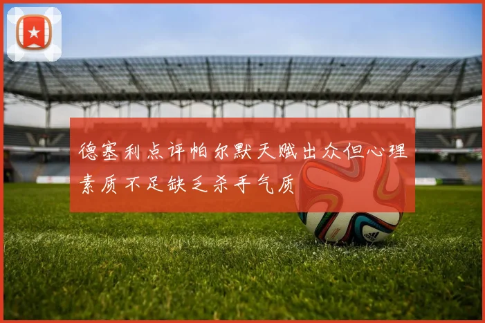 德塞利点评帕尔默天赋出众但心理素质不足缺乏杀手气质