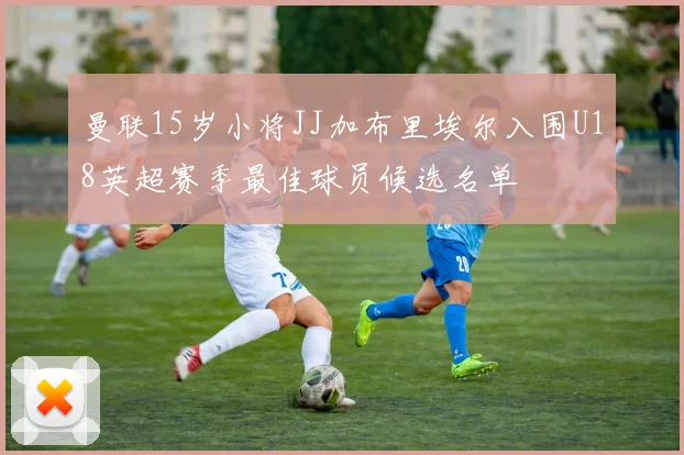 曼联15岁小将JJ加布里埃尔入围U18英超赛季最佳球员候选名单