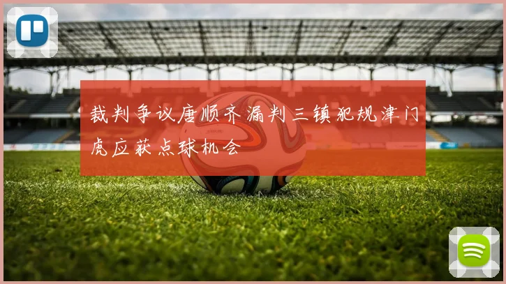 裁判争议唐顺齐漏判三镇犯规津门虎应获点球机会