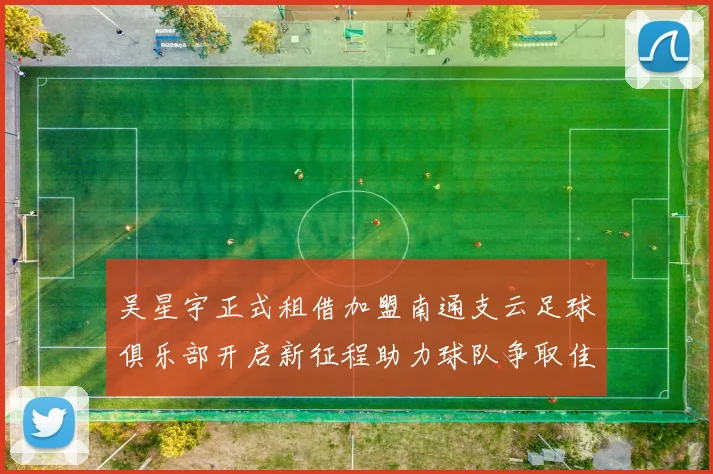 吴星宇正式租借加盟南通支云足球俱乐部开启新征程助力球队争取佳绩