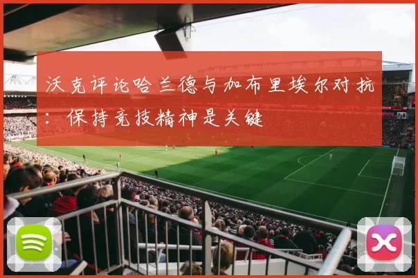 沃克评论哈兰德与加布里埃尔对抗：保持竞技精神是关键