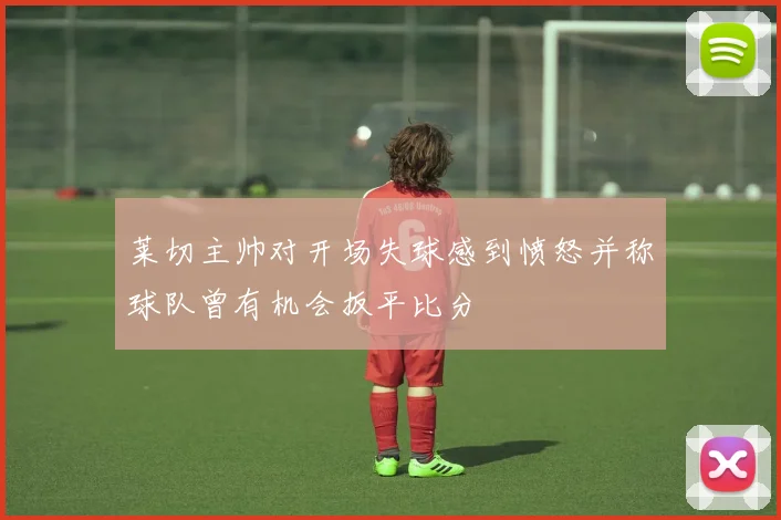 莱切主帅对开场失球感到愤怒并称球队曾有机会扳平比分
