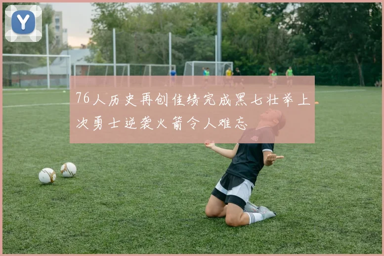 76人历史再创佳绩完成黑七壮举上次勇士逆袭火箭令人难忘