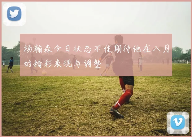 杨瀚森今日状态不佳期待他在八月的精彩表现与调整