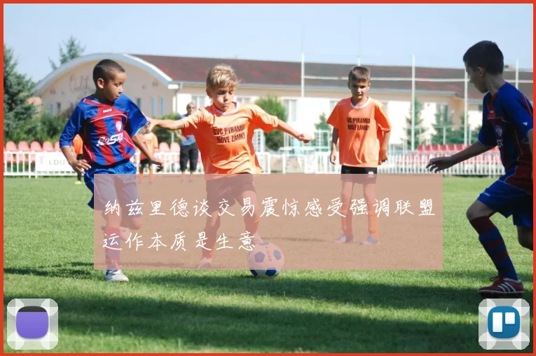 纳兹里德谈交易震惊感受强调联盟运作本质是生意