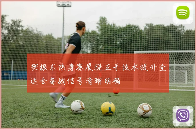 樊振东热身赛展现正手技术提升全运会备战信号清晰明确